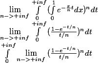 \lim_{n->+inf}\int_{0}^{+inf}{(\int_{0}^{1}{e^{-\frac{x}{n}t}}dx)^n dt}
 \\ \lim_{n->+inf}\int_{0}^{+inf}{(\frac{1-e^{-t/n}}{t/n})^n dt}
 \\ \int_{0}^{+inf}\lim_{n->+inf}{(\frac{1-e^{-t/n}}{t/n})^n dt}
 \\ 
